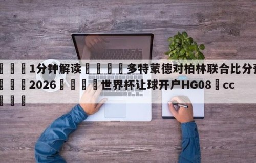 💦1分钟解读👇多特蒙德对柏林联合比分预测👇2026🍏世界杯让球开户HG08•cc💯