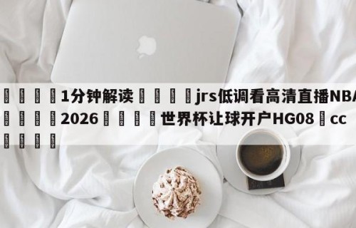 💦1分钟解读👇jrs低调看高清直播NBA👇2026🍏世界杯让球开户HG08•cc💯