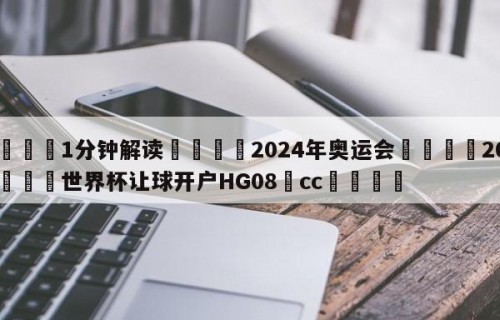 💦1分钟解读👇2024年奥运会👇2026🍏世界杯让球开户HG08•cc💯