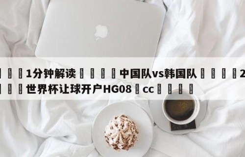 💦1分钟解读👇中国队vs韩国队👇2026🍏世界杯让球开户HG08•cc💯