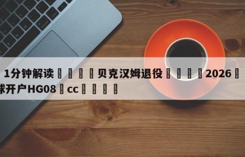 💦1分钟解读👇贝克汉姆退役👇2026🍏世界杯让球开户HG08•cc💯
