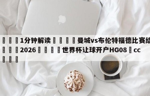💦1分钟解读👇曼城vs布伦特福德比赛结果👇2026🍏世界杯让球开户HG08•cc💯