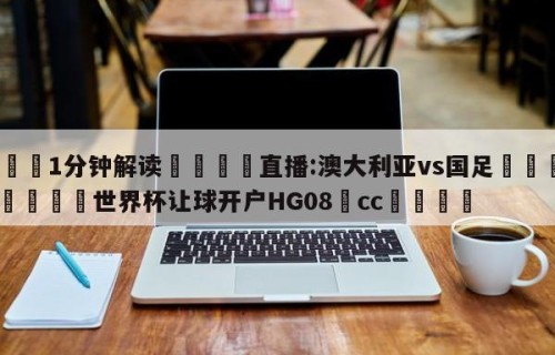 💦1分钟解读👇直播:澳大利亚vs国足👇2026🍏世界杯让球开户HG08•cc💯