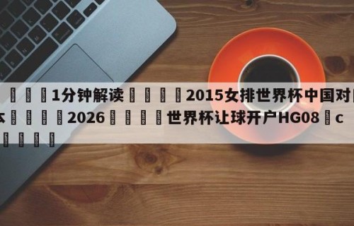 💦1分钟解读👇2015女排世界杯中国对日本👇2026🍏世界杯让球开户HG08•cc💯