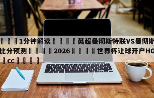 💦1分钟解读👇英超曼彻斯特联VS曼彻斯特城比分预测👇2026🍏世界杯让球开户HG08•cc💯