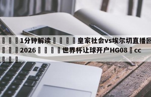 💦1分钟解读👇皇家社会vs埃尔切直播回放👇2026🍏世界杯让球开户HG08•cc💯