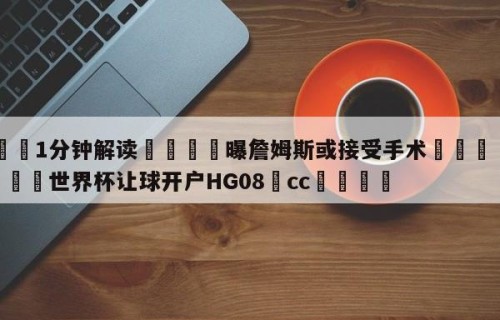 💦1分钟解读👇曝詹姆斯或接受手术👇2026🍏世界杯让球开户HG08•cc💯