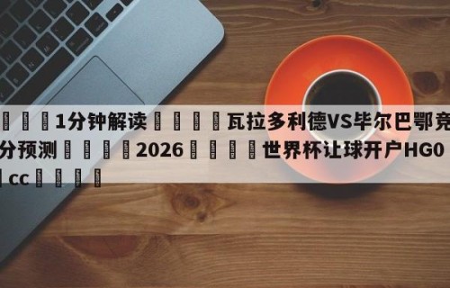 💦1分钟解读👇瓦拉多利德VS毕尔巴鄂竞技比分预测👇2026🍏世界杯让球开户HG08•cc💯