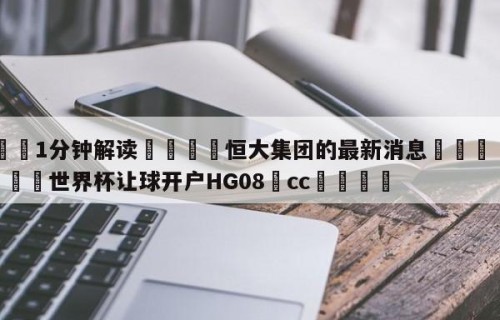 💦1分钟解读👇恒大集团的最新消息👇2026🍏世界杯让球开户HG08•cc💯