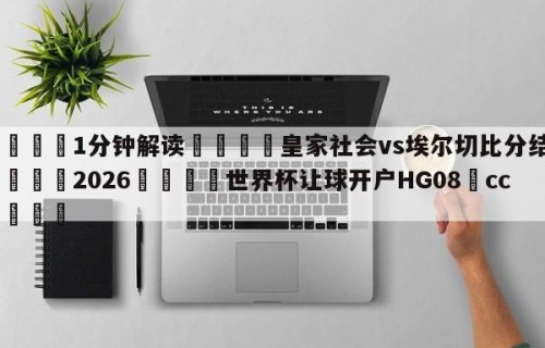 💦1分钟解读👇皇家社会vs埃尔切比分结果👇2026🍏世界杯让球开户HG08•cc💯