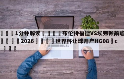 💦1分钟解读👇布伦特福德VS埃弗顿前瞻预测👇2026🍏世界杯让球开户HG08•cc💯