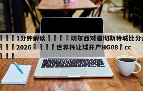 💦1分钟解读👇切尔西对曼彻斯特城比分预测👇2026🍏世界杯让球开户HG08•cc💯