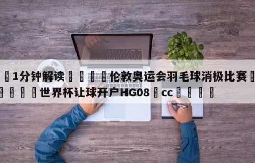 💦1分钟解读👇伦敦奥运会羽毛球消极比赛👇2026🍏世界杯让球开户HG08•cc💯