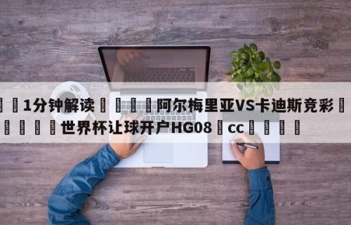 💦1分钟解读👇阿尔梅里亚VS卡迪斯竞彩👇2026🍏世界杯让球开户HG08•cc💯