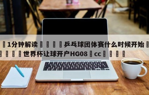 💦1分钟解读👇乒乓球团体赛什么时候开始👇2026🍏世界杯让球开户HG08•cc💯