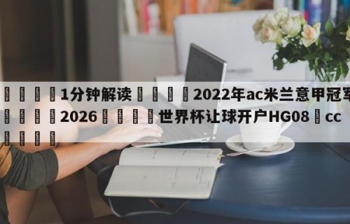 💦1分钟解读👇2022年ac米兰意甲冠军👇2026🍏世界杯让球开户HG08•cc💯