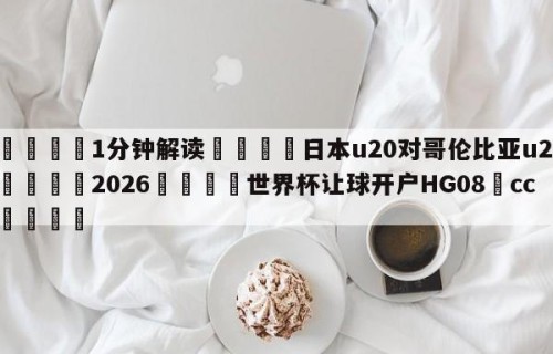 💦1分钟解读👇日本u20对哥伦比亚u20👇2026🍏世界杯让球开户HG08•cc💯