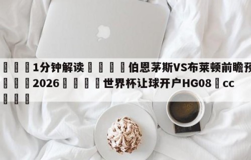 💦1分钟解读👇伯恩茅斯VS布莱顿前瞻预测👇2026🍏世界杯让球开户HG08•cc💯