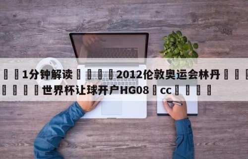 💦1分钟解读👇2012伦敦奥运会林丹👇2026🍏世界杯让球开户HG08•cc💯