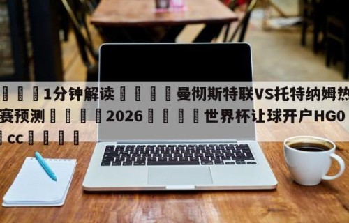 💦1分钟解读👇曼彻斯特联VS托特纳姆热刺比赛预测👇2026🍏世界杯让球开户HG08•cc💯