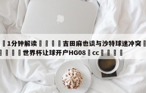 💦1分钟解读👇吉田麻也谈与沙特球迷冲突👇2026🍏世界杯让球开户HG08•cc💯