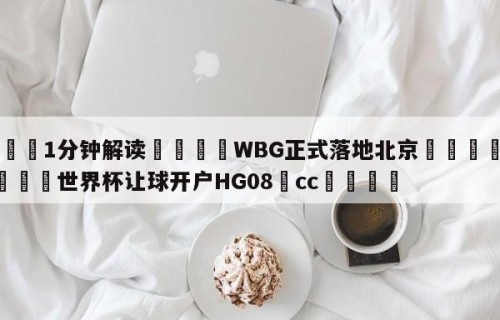💦1分钟解读👇WBG正式落地北京👇2026🍏世界杯让球开户HG08•cc💯