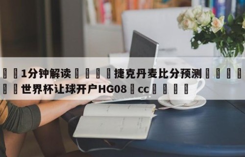 💦1分钟解读👇捷克丹麦比分预测👇2026🍏世界杯让球开户HG08•cc💯