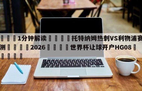 💦1分钟解读👇托特纳姆热刺VS利物浦赛前预测👇2026🍏世界杯让球开户HG08•cc💯