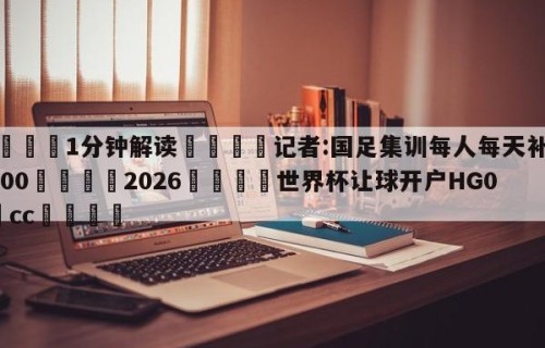 💦1分钟解读👇记者:国足集训每人每天补贴1000👇2026🍏世界杯让球开户HG08•cc💯