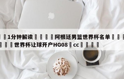 💦1分钟解读👇阿根廷男篮世界杯名单👇2026🍏世界杯让球开户HG08•cc💯