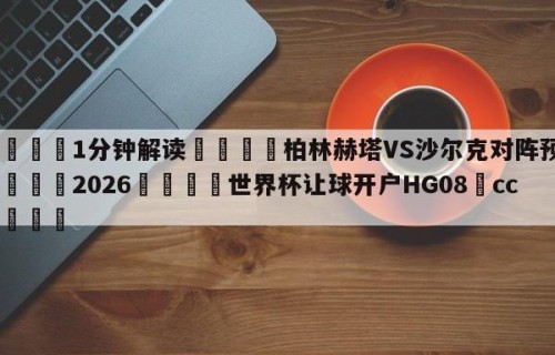 💦1分钟解读👇柏林赫塔VS沙尔克对阵预测👇2026🍏世界杯让球开户HG08•cc💯