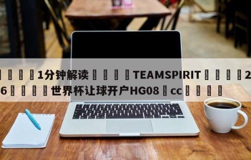 💦1分钟解读👇TEAMSPIRIT👇2026🍏世界杯让球开户HG08•cc💯