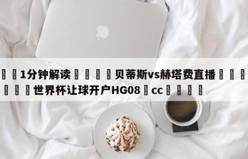 💦1分钟解读👇贝蒂斯vs赫塔费直播👇2026🍏世界杯让球开户HG08•cc💯