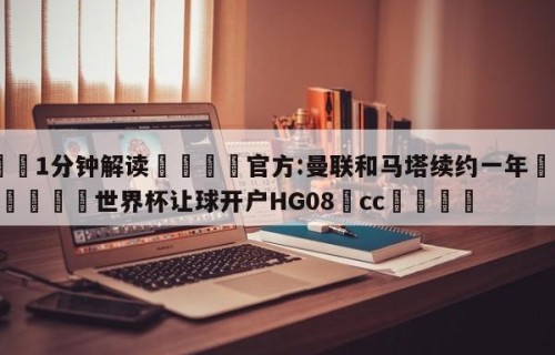 💦1分钟解读👇官方:曼联和马塔续约一年👇2026🍏世界杯让球开户HG08•cc💯
