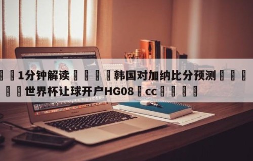 💦1分钟解读👇韩国对加纳比分预测👇2026🍏世界杯让球开户HG08•cc💯