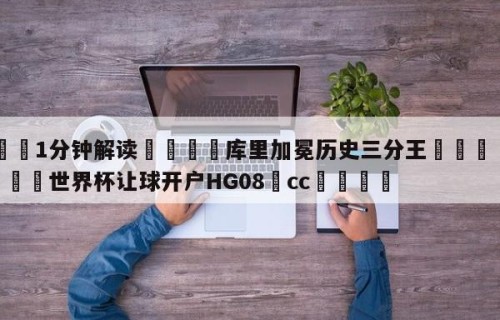💦1分钟解读👇库里加冕历史三分王👇2026🍏世界杯让球开户HG08•cc💯