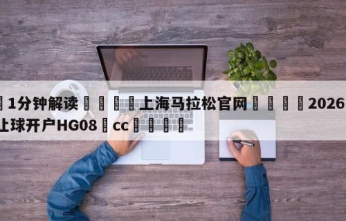 💦1分钟解读👇上海马拉松官网👇2026🍏世界杯让球开户HG08•cc💯