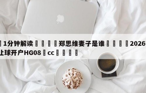 💦1分钟解读👇郑思维妻子是谁👇2026🍏世界杯让球开户HG08•cc💯