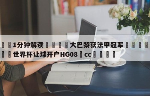 💦1分钟解读👇大巴黎获法甲冠军👇2026🍏世界杯让球开户HG08•cc💯