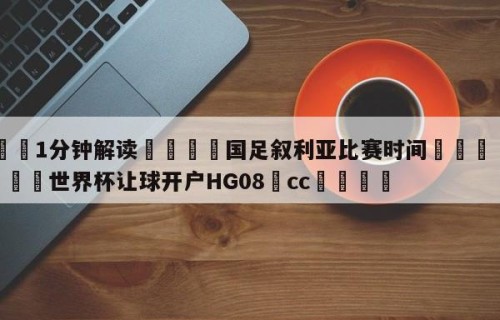 💦1分钟解读👇国足叙利亚比赛时间👇2026🍏世界杯让球开户HG08•cc💯