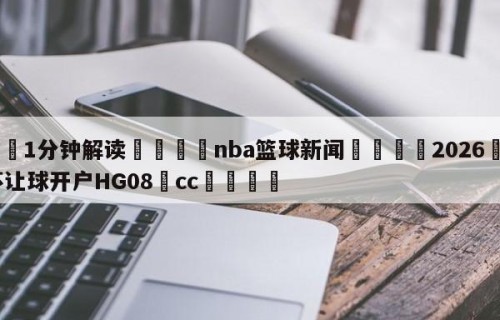 💦1分钟解读👇nba篮球新闻👇2026🍏世界杯让球开户HG08•cc💯