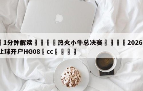 💦1分钟解读👇热火小牛总决赛👇2026🍏世界杯让球开户HG08•cc💯