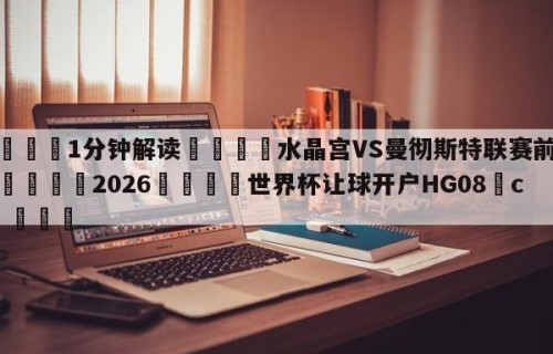 💦1分钟解读👇水晶宫VS曼彻斯特联赛前预测👇2026🍏世界杯让球开户HG08•cc💯